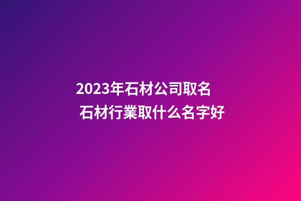 2023年石材公司取名 石材行業取什么名字好-第1張-公司起名-玄機派